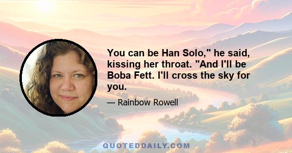 You can be Han Solo, he said, kissing her throat. And I'll be Boba Fett. I'll cross the sky for you.