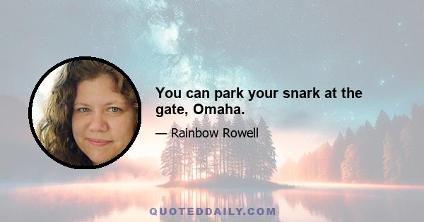 You can park your snark at the gate, Omaha.