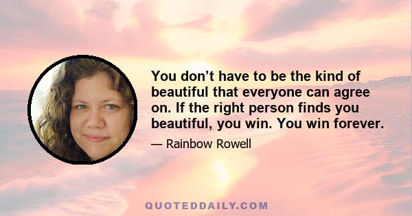 You don’t have to be the kind of beautiful that everyone can agree on. If the right person finds you beautiful, you win. You win forever.