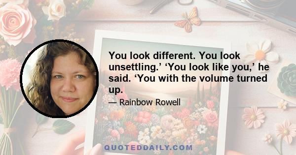 You look different. You look unsettling.’ ‘You look like you,’ he said. ‘You with the volume turned up.