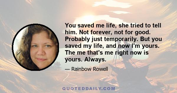 You saved me life, she tried to tell him. Not forever, not for good. Probably just temporarily. But you saved my life, and now I'm yours. The me that's me right now is yours. Always.