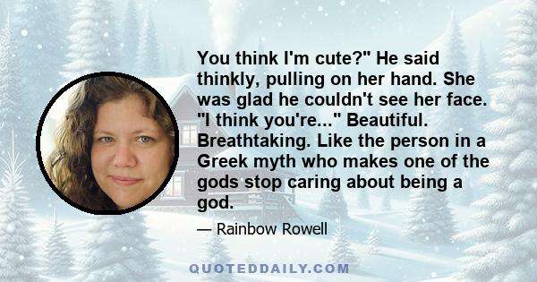 You think I'm cute? He said thinkly, pulling on her hand. She was glad he couldn't see her face. I think you're... Beautiful. Breathtaking. Like the person in a Greek myth who makes one of the gods stop caring about