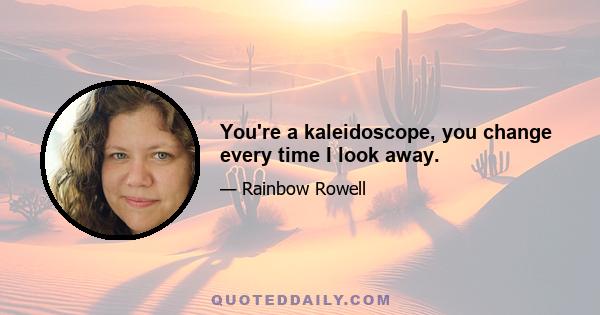 You're a kaleidoscope, you change every time I look away.