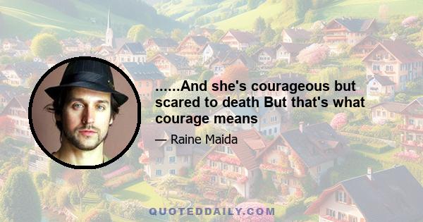 ......And she's courageous but scared to death But that's what courage means