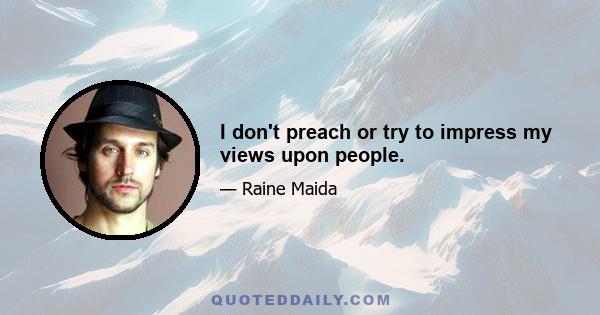 I don't preach or try to impress my views upon people.