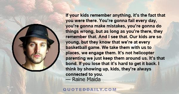 If your kids remember anything, it's the fact that you were there. You're gonna fail every day, you're gonna make mistakes, you're gonna do things wrong, but as long as you're there, they remember that. And I see that.