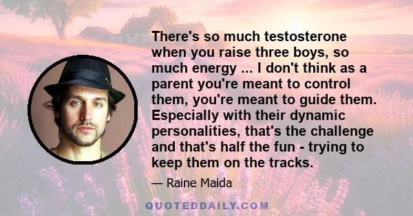 There's so much testosterone when you raise three boys, so much energy ... I don't think as a parent you're meant to control them, you're meant to guide them. Especially with their dynamic personalities, that's the