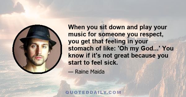 When you sit down and play your music for someone you respect, you get that feeling in your stomach of like: 'Oh my God...' You know if it's not great because you start to feel sick.