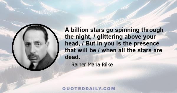 A billion stars go spinning through the night, / glittering above your head, / But in you is the presence that will be / when all the stars are dead.