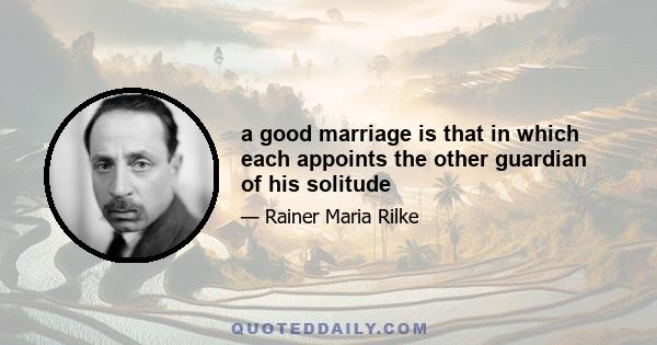 a good marriage is that in which each appoints the other guardian of his solitude