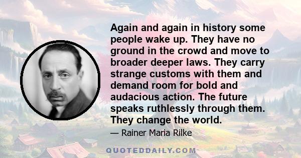 Again and again in history some people wake up. They have no ground in the crowd and move to broader deeper laws. They carry strange customs with them and demand room for bold and audacious action. The future speaks