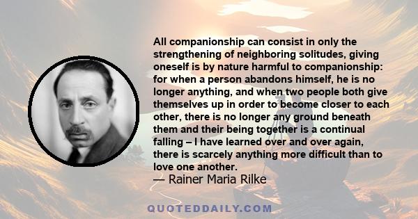 All companionship can consist in only the strengthening of neighboring solitudes, giving oneself is by nature harmful to companionship: for when a person abandons himself, he is no longer anything, and when two people