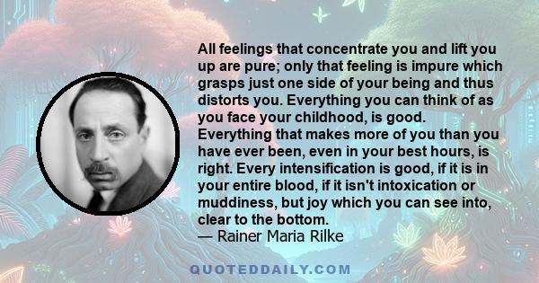 All feelings that concentrate you and lift you up are pure; only that feeling is impure which grasps just one side of your being and thus distorts you. Everything you can think of as you face your childhood, is good.