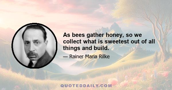 As bees gather honey, so we collect what is sweetest out of all things and build.