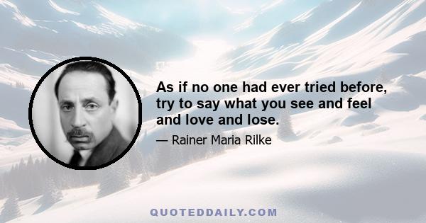 As if no one had ever tried before, try to say what you see and feel and love and lose.