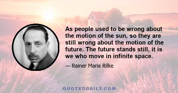 As people used to be wrong about the motion of the sun, so they are still wrong about the motion of the future. The future stands still, it is we who move in infinite space.