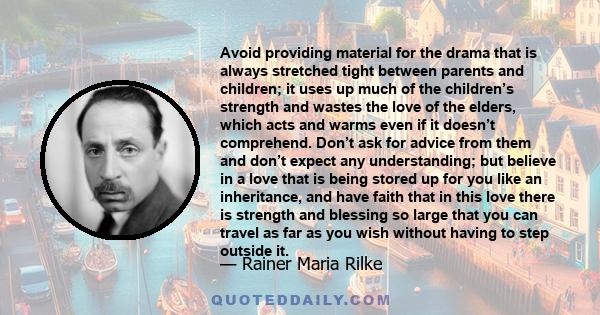 Avoid providing material for the drama that is always stretched tight between parents and children; it uses up much of the children’s strength and wastes the love of the elders, which acts and warms even if it doesn’t