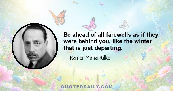 Be ahead of all farewells as if they were behind you, like the winter that is just departing.