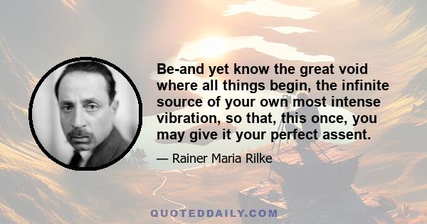 Be-and yet know the great void where all things begin, the infinite source of your own most intense vibration, so that, this once, you may give it your perfect assent.