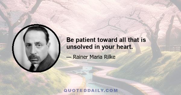 Be patient toward all that is unsolved in your heart.