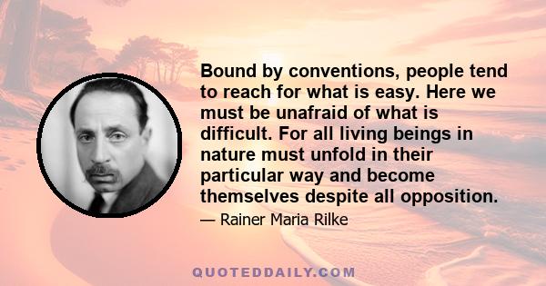 Bound by conventions, people tend to reach for what is easy. Here we must be unafraid of what is difficult. For all living beings in nature must unfold in their particular way and become themselves despite all