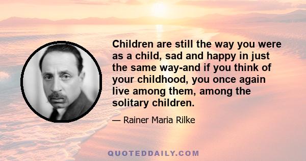 Children are still the way you were as a child, sad and happy in just the same way-and if you think of your childhood, you once again live among them, among the solitary children.