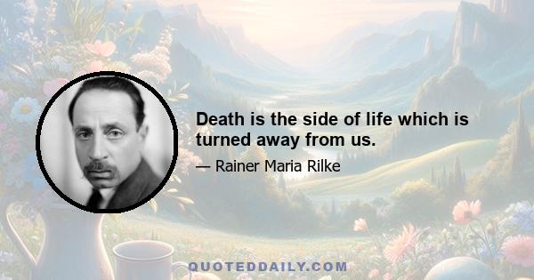 Death is the side of life which is turned away from us.