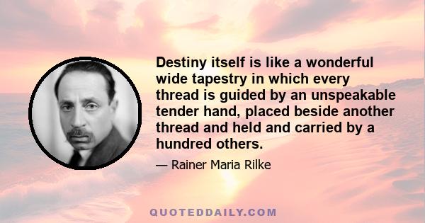 Destiny itself is like a wonderful wide tapestry in which every thread is guided by an unspeakable tender hand, placed beside another thread and held and carried by a hundred others.