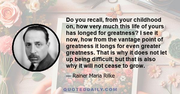 Do you recall, from your childhood on, how very much this life of yours has longed for greatness? I see it now, how from the vantage point of greatness it longs for even greater greatness. That is why it does not let up 