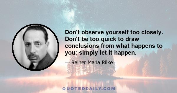 Don't observe yourself too closely. Don't be too quick to draw conclusions from what happens to you; simply let it happen.