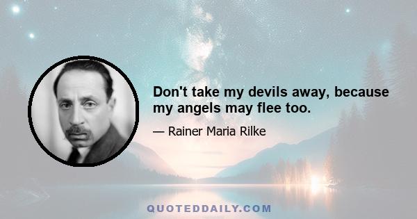 Don't take my devils away, because my angels may flee too.