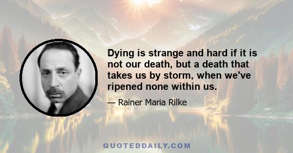 Dying is strange and hard if it is not our death, but a death that takes us by storm, when we've ripened none within us.