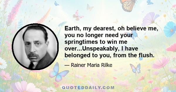 Earth, my dearest, oh believe me, you no longer need your springtimes to win me over...Unspeakably, I have belonged to you, from the flush.