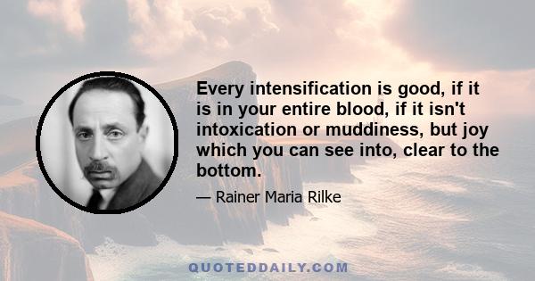 Every intensification is good, if it is in your entire blood, if it isn't intoxication or muddiness, but joy which you can see into, clear to the bottom.