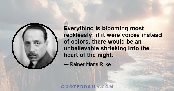 Everything is blooming most recklessly; if it were voices instead of colors, there would be an unbelievable shrieking into the heart of the night.