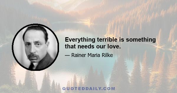 Everything terrible is something that needs our love.