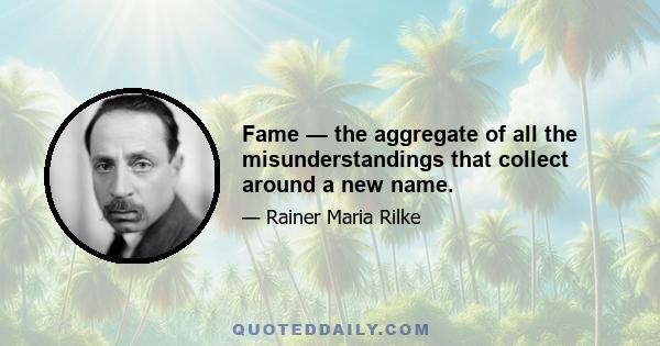 Fame — the aggregate of all the misunderstandings that collect around a new name.