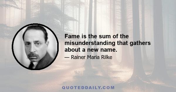 Fame is the sum of the misunderstanding that gathers about a new name.