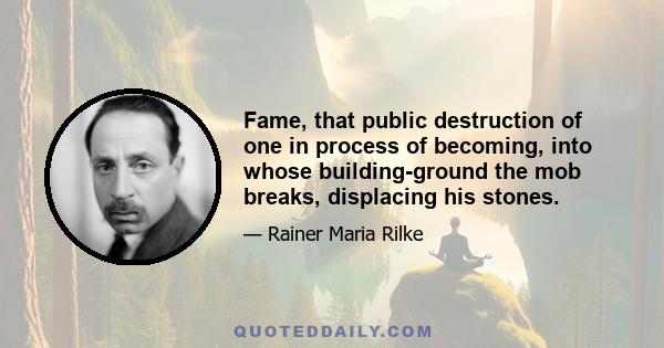 Fame, that public destruction of one in process of becoming, into whose building-ground the mob breaks, displacing his stones.