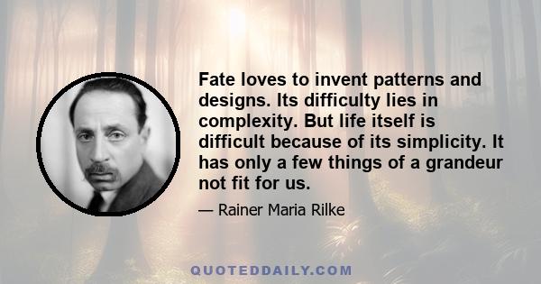 Fate loves to invent patterns and designs. Its difficulty lies in complexity. But life itself is difficult because of its simplicity. It has only a few things of a grandeur not fit for us.