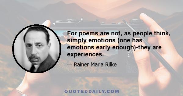 For poems are not, as people think, simply emotions (one has emotions early enough)-they are experiences.