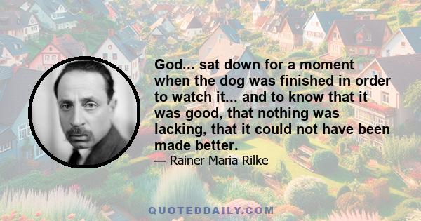 God... sat down for a moment when the dog was finished in order to watch it... and to know that it was good, that nothing was lacking, that it could not have been made better.