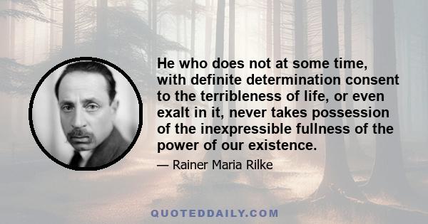 He who does not at some time, with definite determination consent to the terribleness of life, or even exalt in it, never takes possession of the inexpressible fullness of the power of our existence.