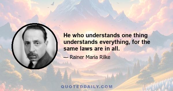 He who understands one thing understands everything, for the same laws are in all.