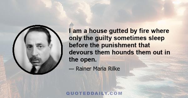 I am a house gutted by fire where only the guilty sometimes sleep before the punishment that devours them hounds them out in the open.