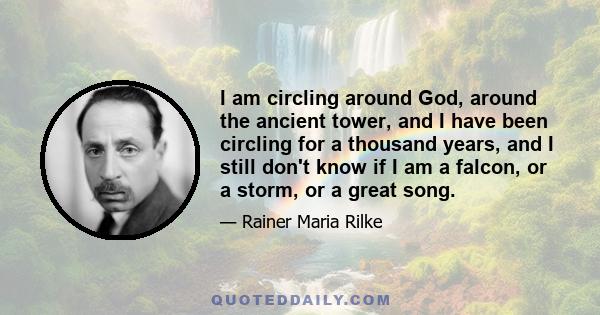 I am circling around God, around the ancient tower, and I have been circling for a thousand years, and I still don't know if I am a falcon, or a storm, or a great song.