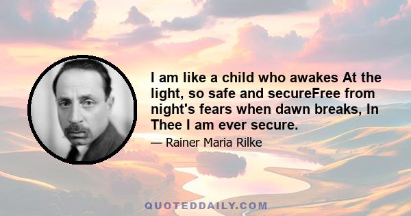 I am like a child who awakes At the light, so safe and secureFree from night's fears when dawn breaks, In Thee I am ever secure.