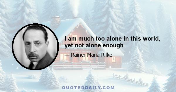 I am much too alone in this world, yet not alone enough