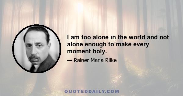 I am too alone in the world and not alone enough to make every moment holy.