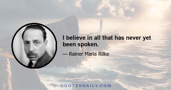 I believe in all that has never yet been spoken.